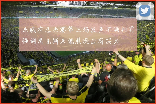 杰威在总决赛第三场发声不满判罚强调尼克斯未能展现应有实力
