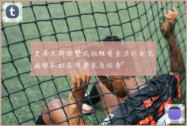 史蒂文斯称赞武切维奇全力以赴完成球队的各项要求与任务
