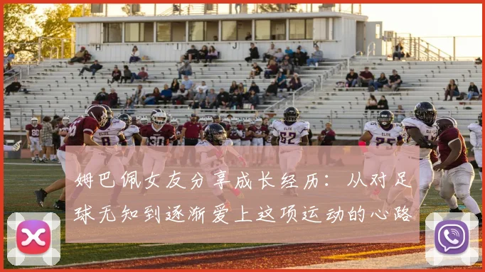 姆巴佩女友分享成长经历：从对足球无知到逐渐爱上这项运动的心路历程