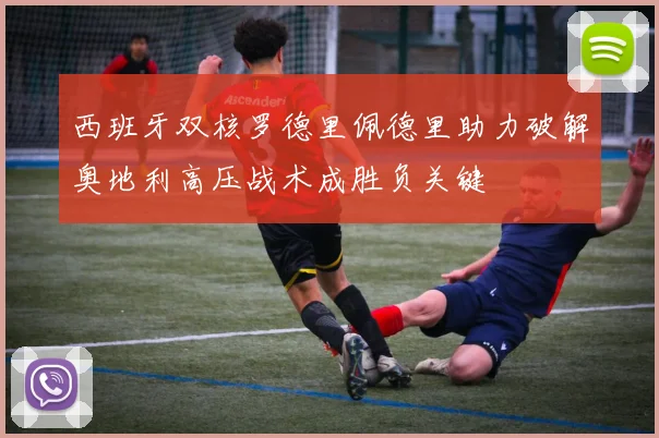 西班牙双核罗德里佩德里助力破解奥地利高压战术成胜负关键