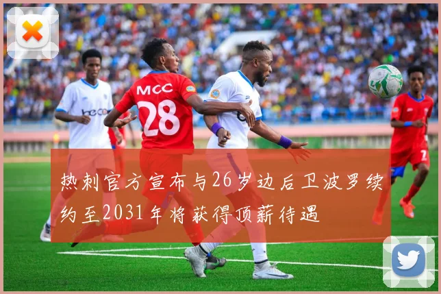 热刺官方宣布与26岁边后卫波罗续约至2031年将获得顶薪待遇