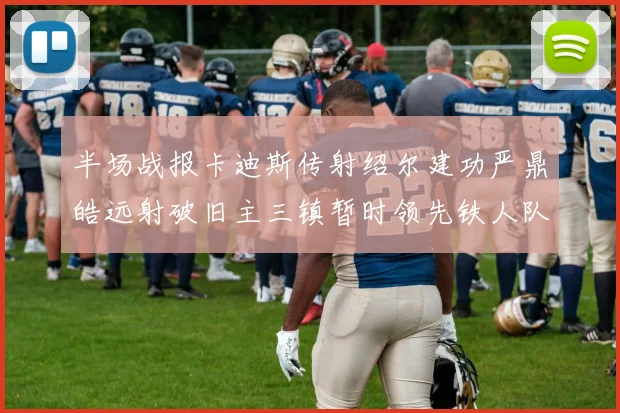 半场战报卡迪斯传射绍尔建功严鼎皓远射破旧主三镇暂时领先铁人队