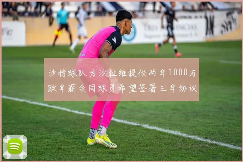 沙特球队为沙拉维提供两年1000万欧年薪合同球员希望签署三年协议