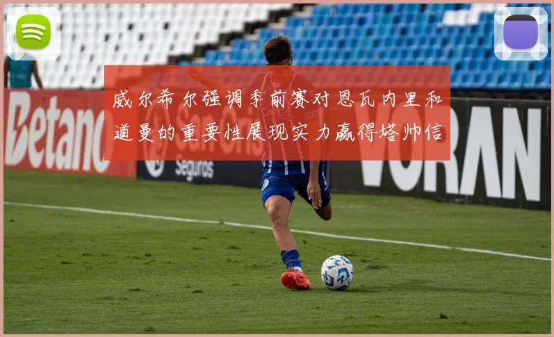 威尔希尔强调季前赛对恩瓦内里和道曼的重要性展现实力赢得塔帅信任