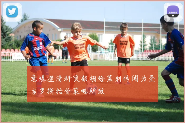 意媒澄清科莫截胡哈莱利传闻为圣吉罗斯抬价策略所致